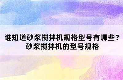 谁知道砂浆搅拌机规格型号有哪些？ 砂浆搅拌机的型号规格